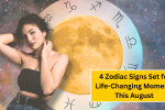 4 Zodiac Signs Set for Life-Changing Moments This August Full Moon